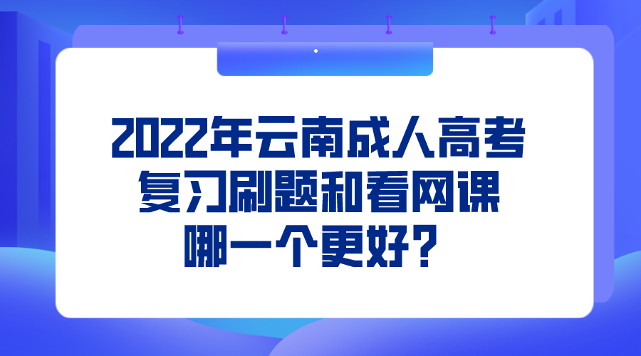 2022年云南成人高考復習刷題和看網課哪一個更好？