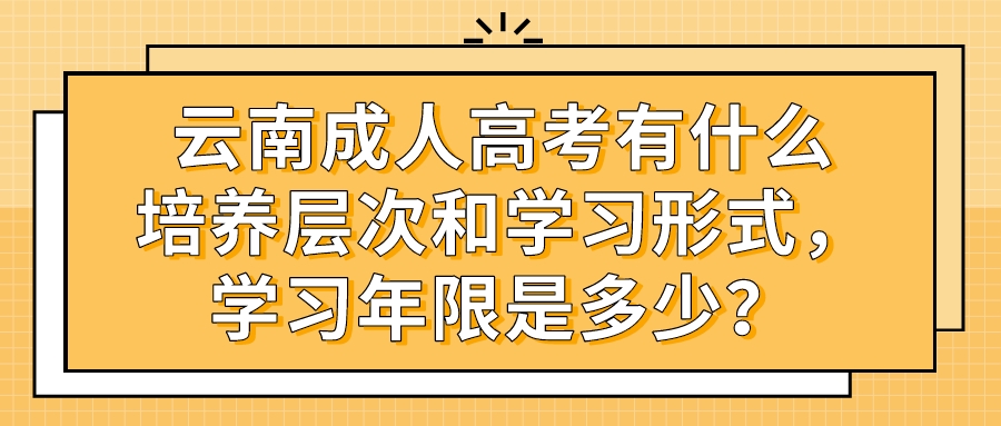 云南成人高考有什么培養層次和學習形式，學習年限是多少？
