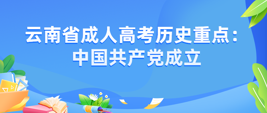 2022年云南省成人高考?xì)v史重點(diǎn)：中國共產(chǎn)黨成立