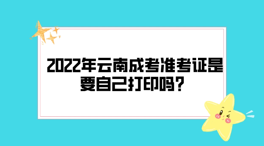 2022年云南成考準考證是要自己打印嗎？