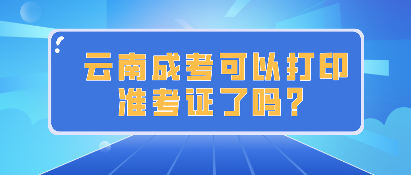 云南成人高考2022年考試可以打印準考證了嗎？